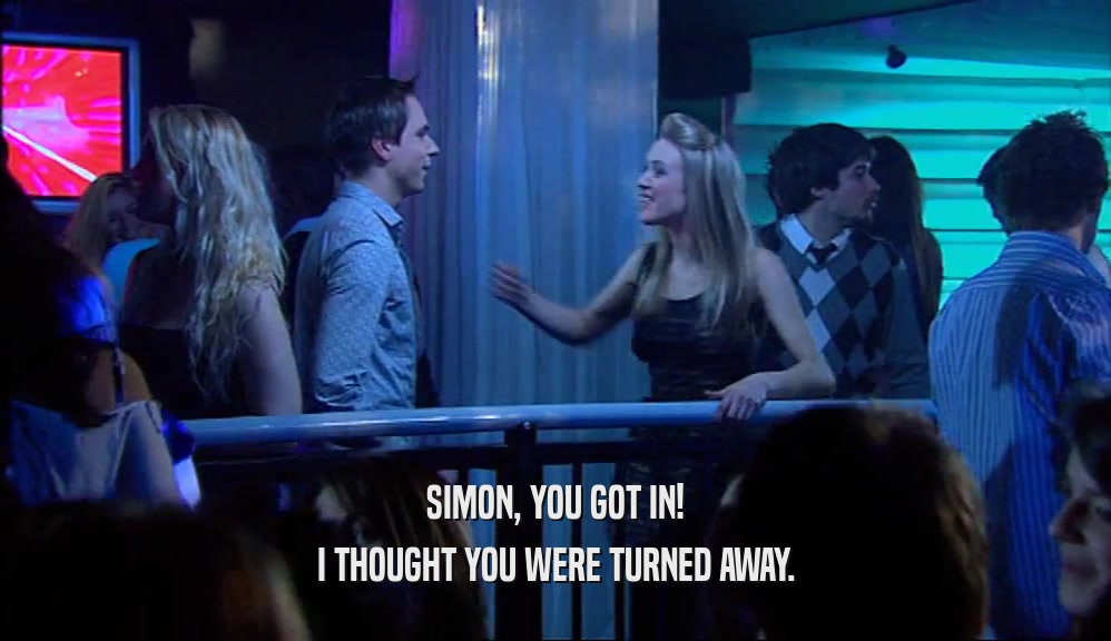 SIMON, YOU GOT IN!
 I THOUGHT YOU WERE TURNED AWAY.
 