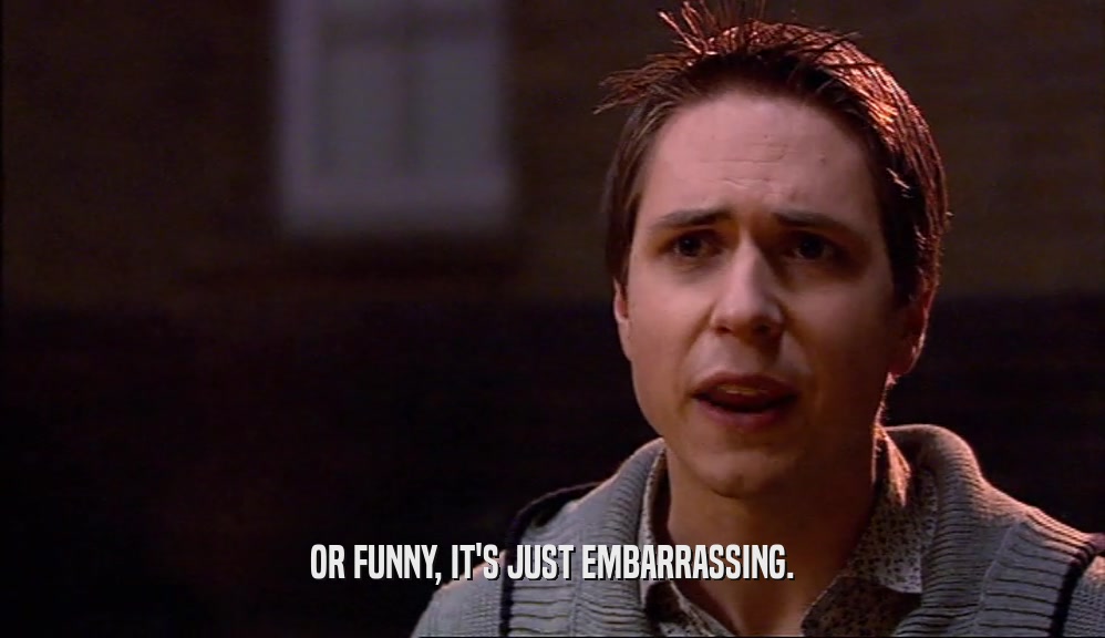OR FUNNY, IT'S JUST EMBARRASSING.  