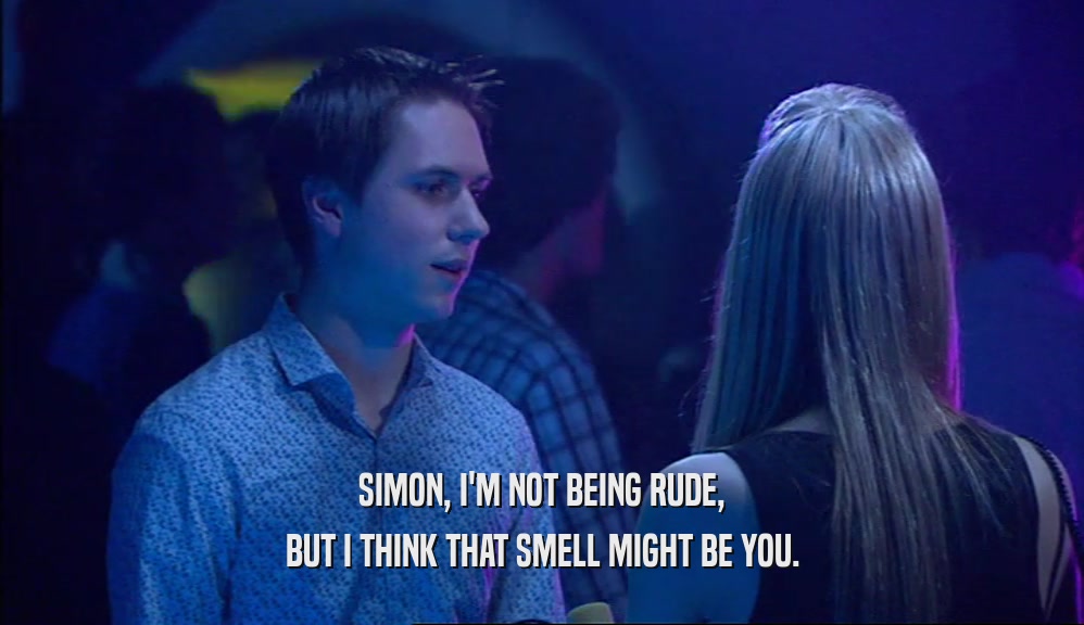 SIMON, I'M NOT BEING RUDE, BUT I THINK THAT SMELL MIGHT BE YOU. 