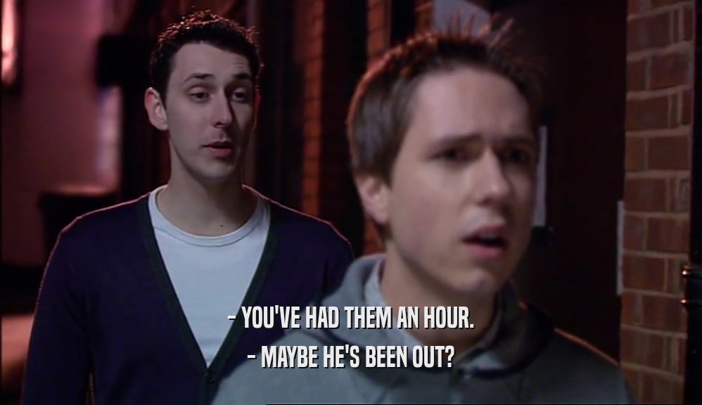 - YOU'VE HAD THEM AN HOUR. - MAYBE HE'S BEEN OUT? 