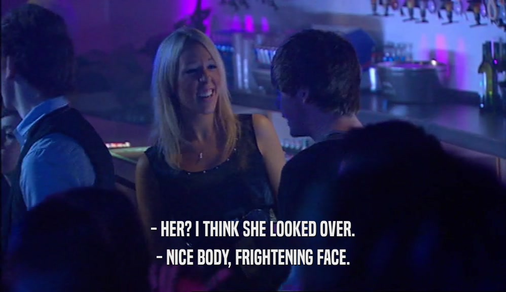- HER? I THINK SHE LOOKED OVER. - NICE BODY, FRIGHTENING FACE. 