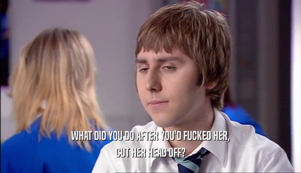 WHAT DID YOU DO AFTER YOU'D FUCKED HER, CUT HER HEAD OFF? 