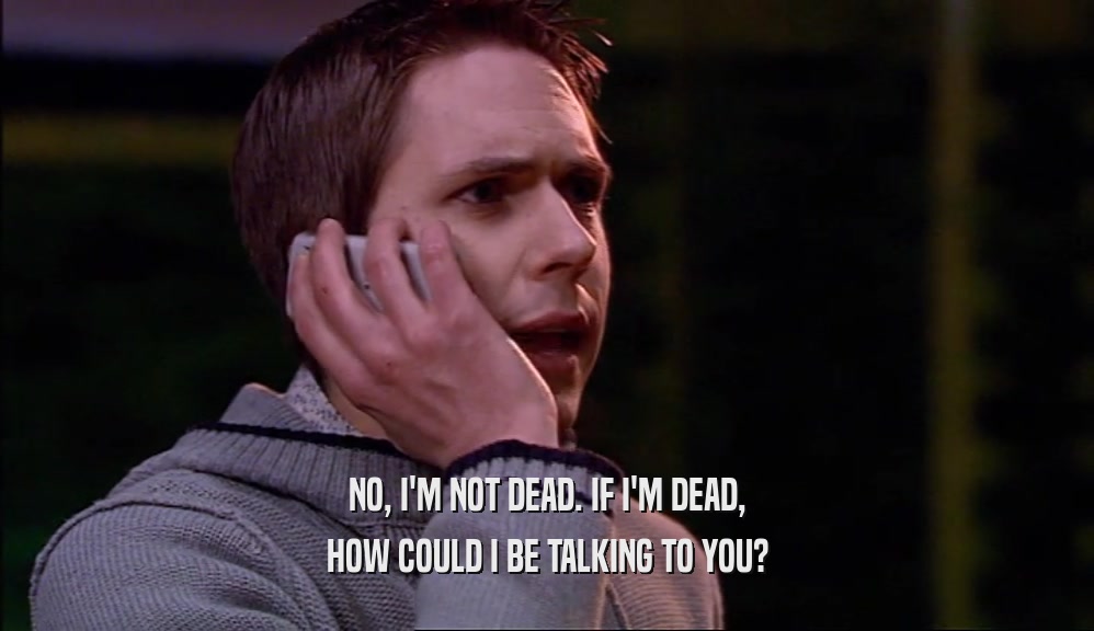 NO, I'M NOT DEAD. IF I'M DEAD,
 HOW COULD I BE TALKING TO YOU?
 