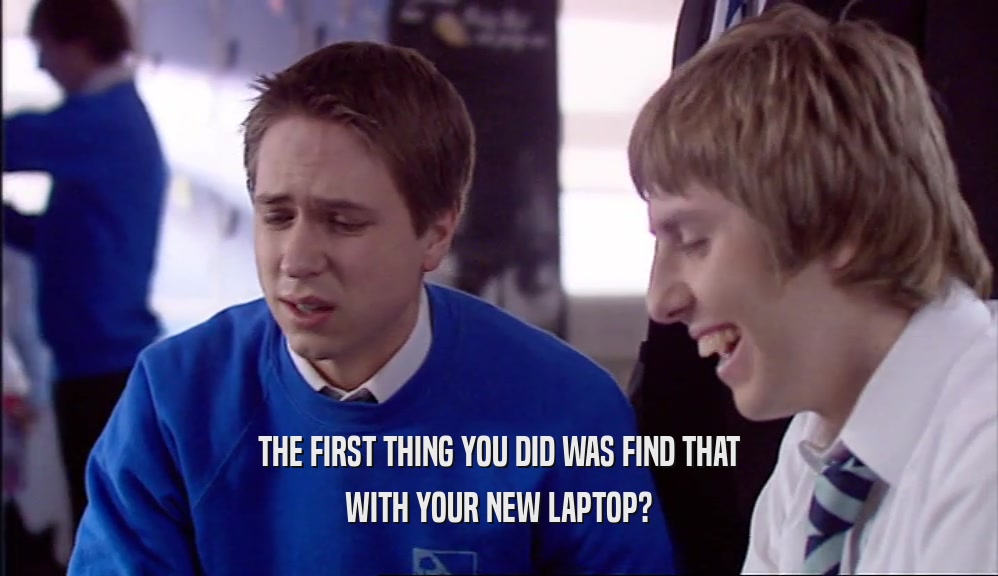THE FIRST THING YOU DID WAS FIND THAT
 WITH YOUR NEW LAPTOP?
 