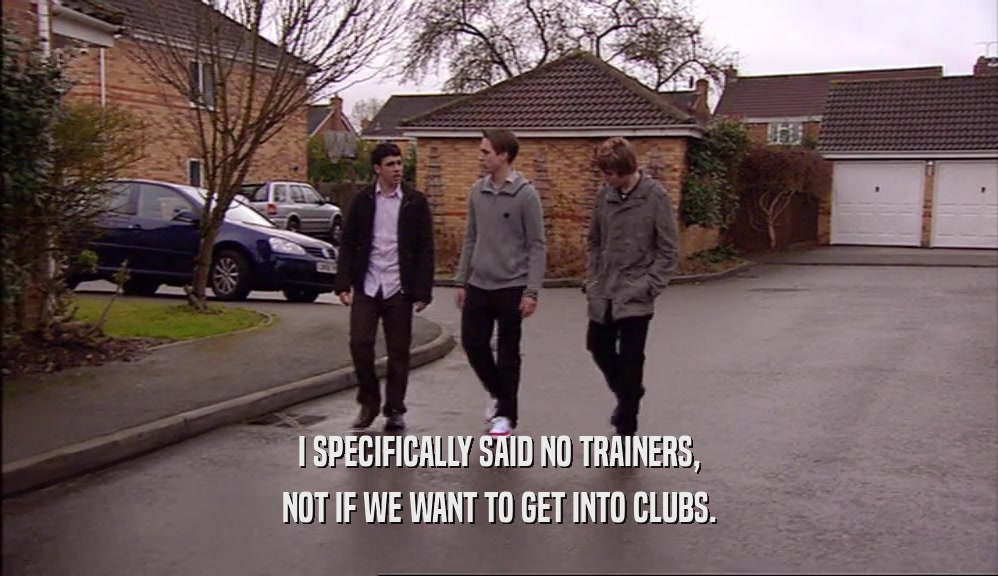 I SPECIFICALLY SAID NO TRAINERS, NOT IF WE WANT TO GET INTO CLUBS. 