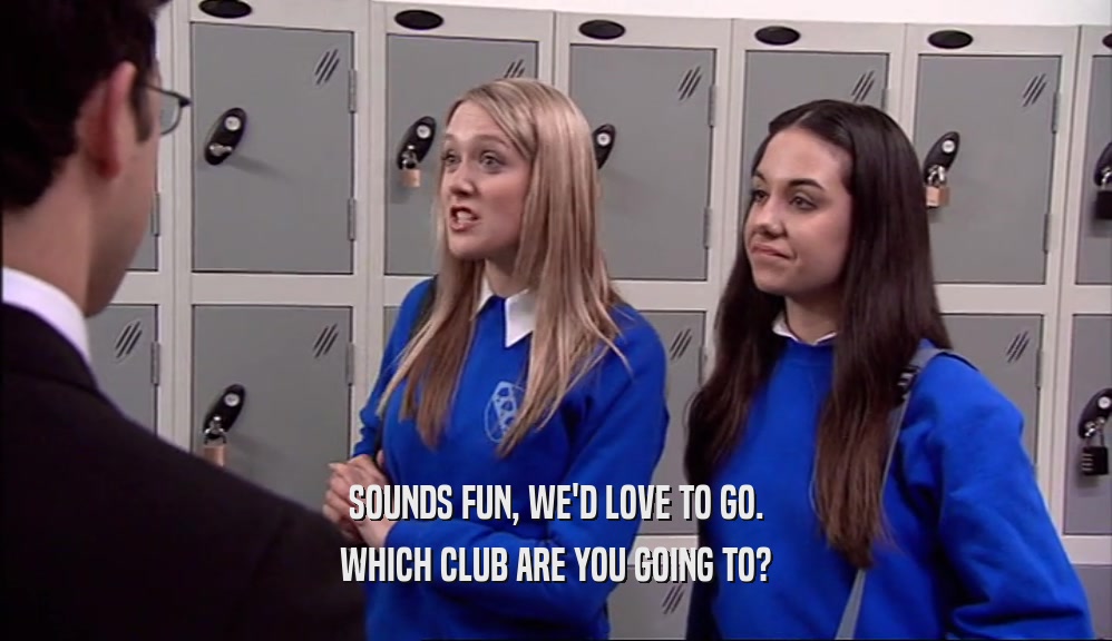 SOUNDS FUN, WE'D LOVE TO GO. WHICH CLUB ARE YOU GOING TO? 