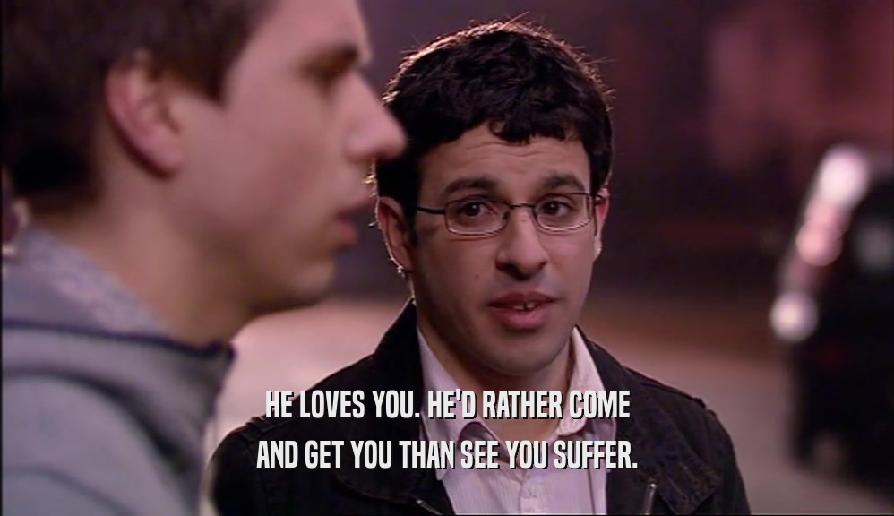 HE LOVES YOU. HE'D RATHER COME AND GET YOU THAN SEE YOU SUFFER. 