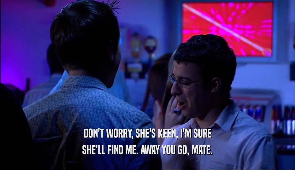 DON'T WORRY, SHE'S KEEN, I'M SURE SHE'LL FIND ME. AWAY YOU GO, MATE. 