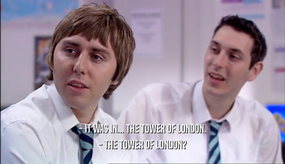- IT WAS IN... THE TOWER OF LONDON. - THE TOWER OF LONDON? 