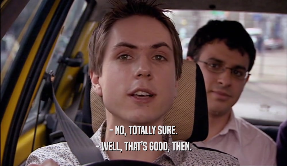 - NO, TOTALLY SURE. - WELL, THAT'S GOOD, THEN. 