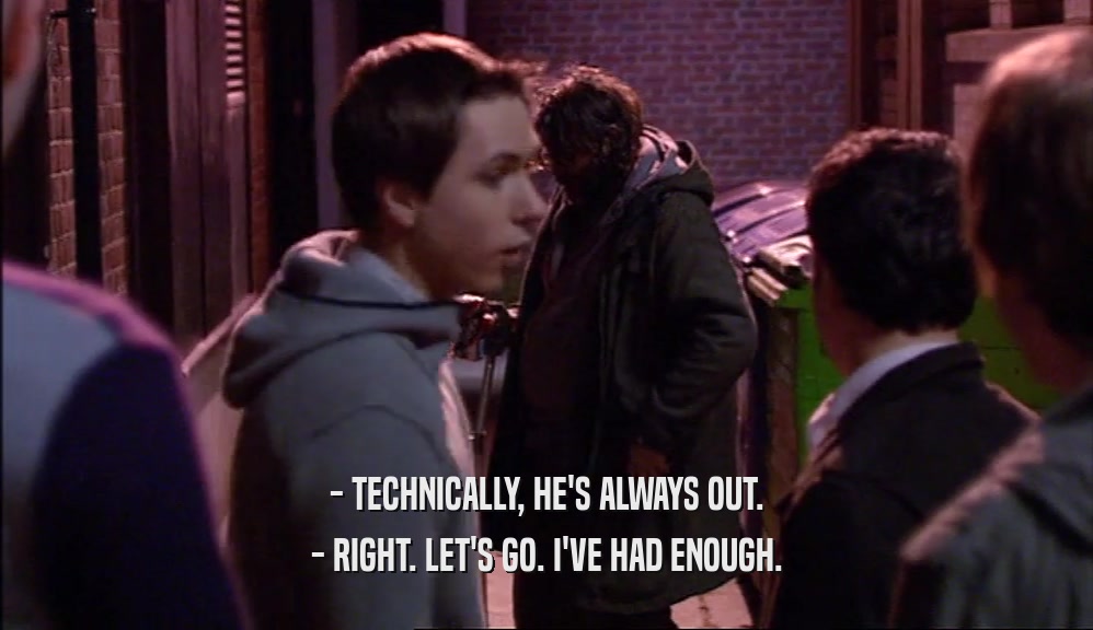 - TECHNICALLY, HE'S ALWAYS OUT. - RIGHT. LET'S GO. I'VE HAD ENOUGH. 