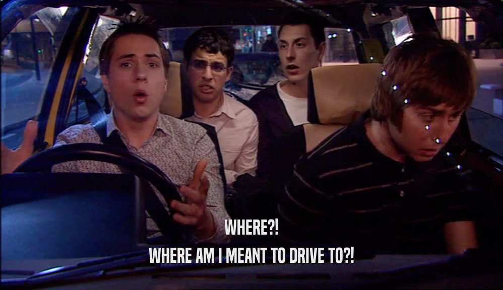 WHERE?! WHERE AM I MEANT TO DRIVE TO?! 