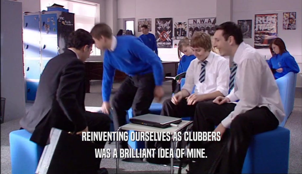 REINVENTING OURSELVES AS CLUBBERS WAS A BRILLIANT IDEA OF MINE. 