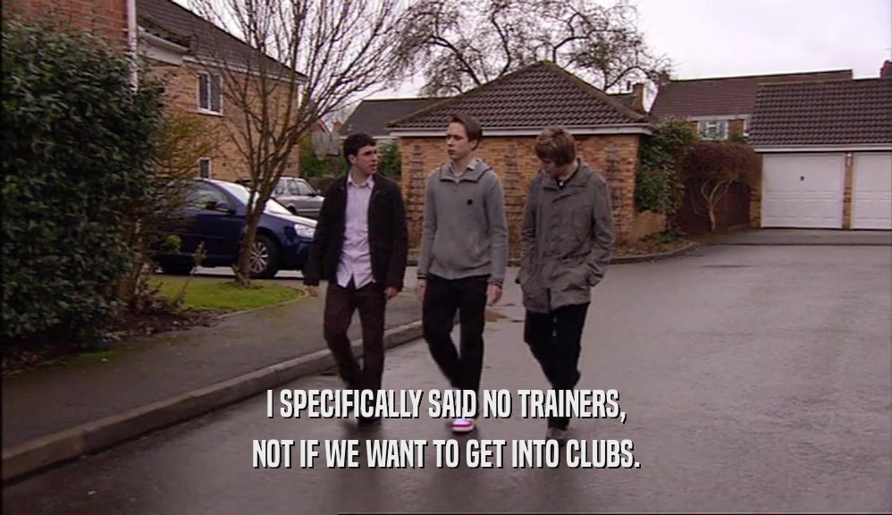 I SPECIFICALLY SAID NO TRAINERS, NOT IF WE WANT TO GET INTO CLUBS. 