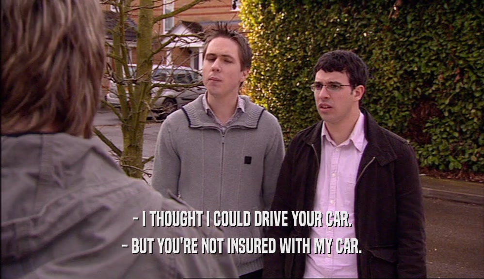 - I THOUGHT I COULD DRIVE YOUR CAR. - BUT YOU'RE NOT INSURED WITH MY CAR. 