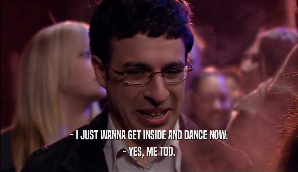 - I JUST WANNA GET INSIDE AND DANCE NOW. - YES, ME TOO. 