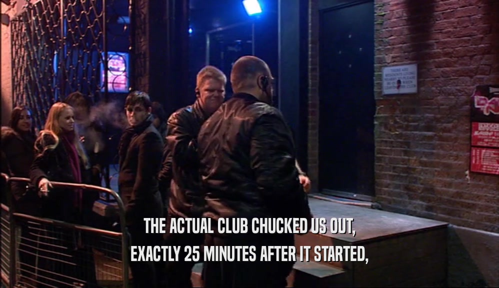 THE ACTUAL CLUB CHUCKED US OUT,
 EXACTLY 25 MINUTES AFTER IT STARTED,
 