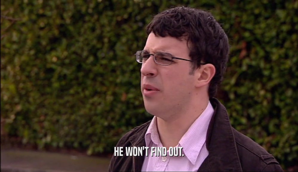 HE WON'T FIND OUT.  