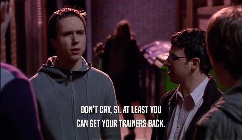 DON'T CRY, SI. AT LEAST YOU CAN GET YOUR TRAINERS BACK. 