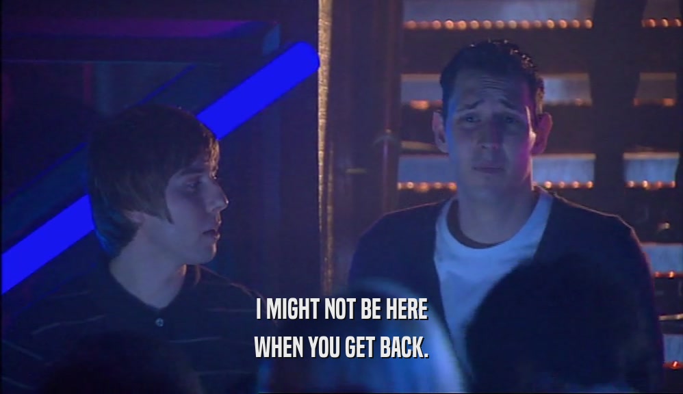 I MIGHT NOT BE HERE WHEN YOU GET BACK. 