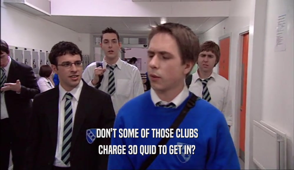 DON'T SOME OF THOSE CLUBS CHARGE 30 QUID TO GET IN? 