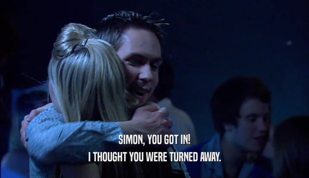 SIMON, YOU GOT IN!
 I THOUGHT YOU WERE TURNED AWAY.
 