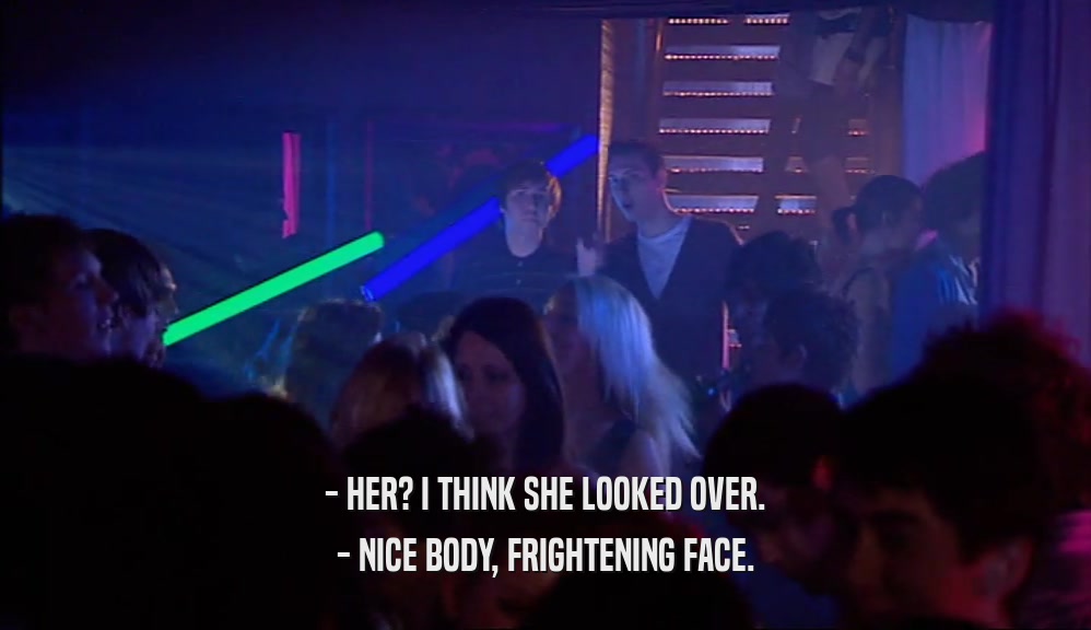 - HER? I THINK SHE LOOKED OVER. - NICE BODY, FRIGHTENING FACE. 