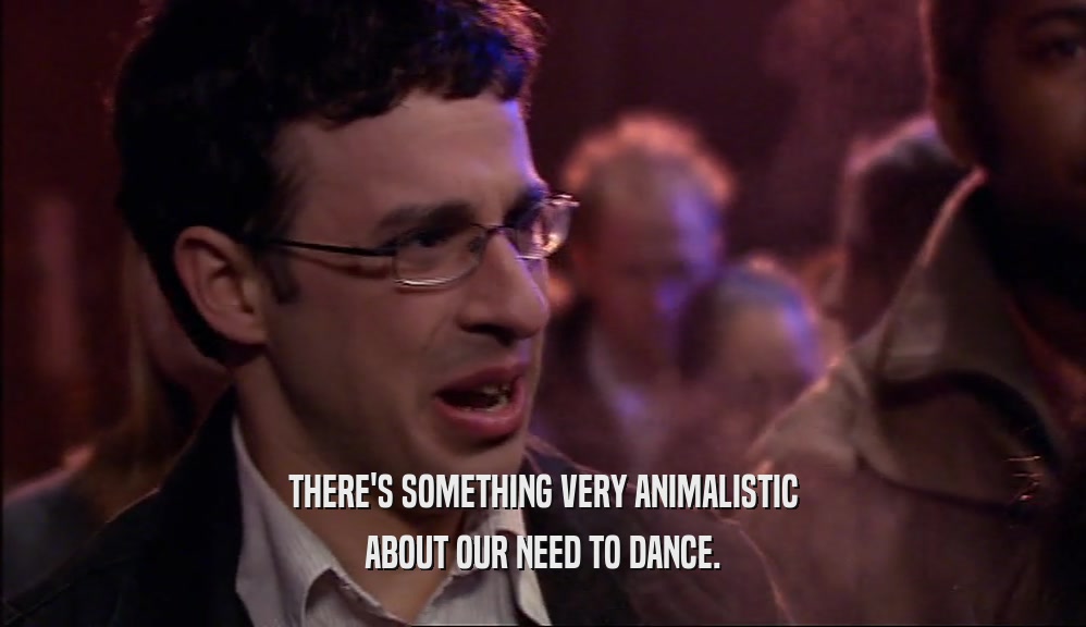 THERE'S SOMETHING VERY ANIMALISTIC ABOUT OUR NEED TO DANCE. 