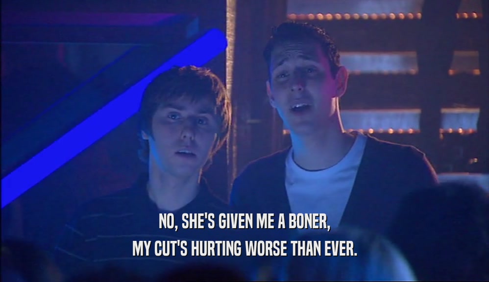 NO, SHE'S GIVEN ME A BONER, MY CUT'S HURTING WORSE THAN EVER. 