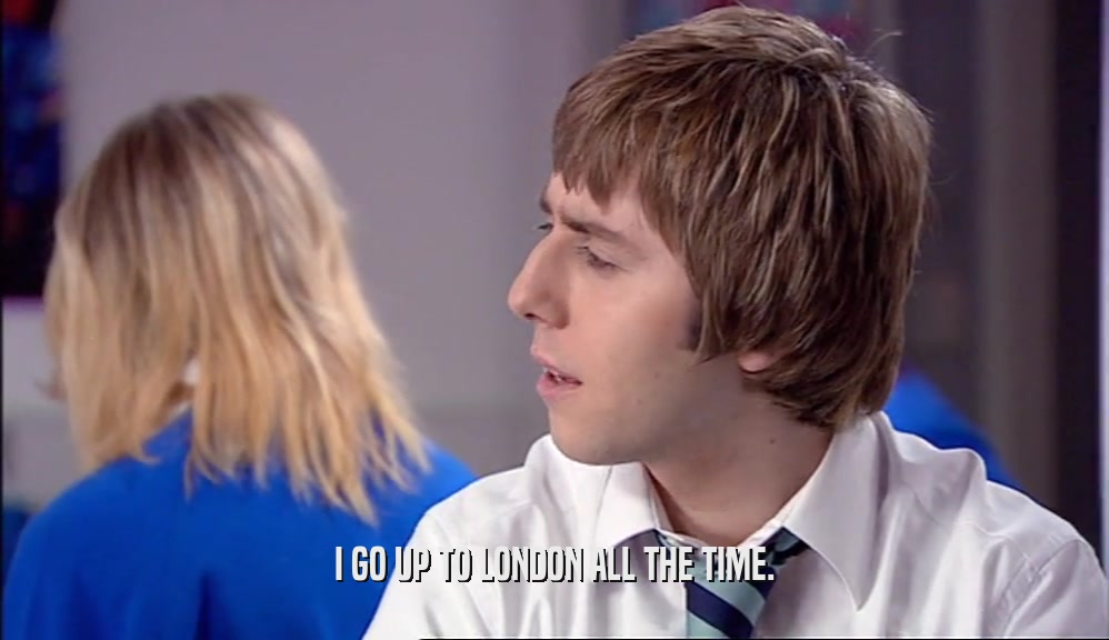 I GO UP TO LONDON ALL THE TIME.  