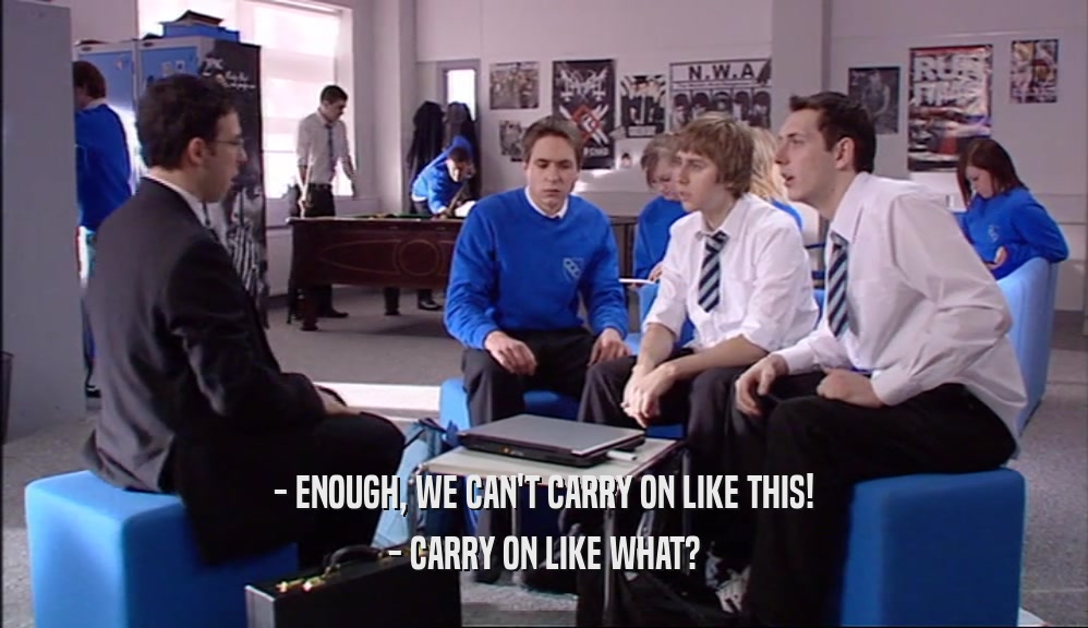 - ENOUGH, WE CAN'T CARRY ON LIKE THIS! - CARRY ON LIKE WHAT? 