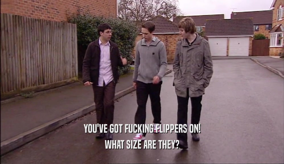 YOU'VE GOT FUCKING FLIPPERS ON! WHAT SIZE ARE THEY? 
