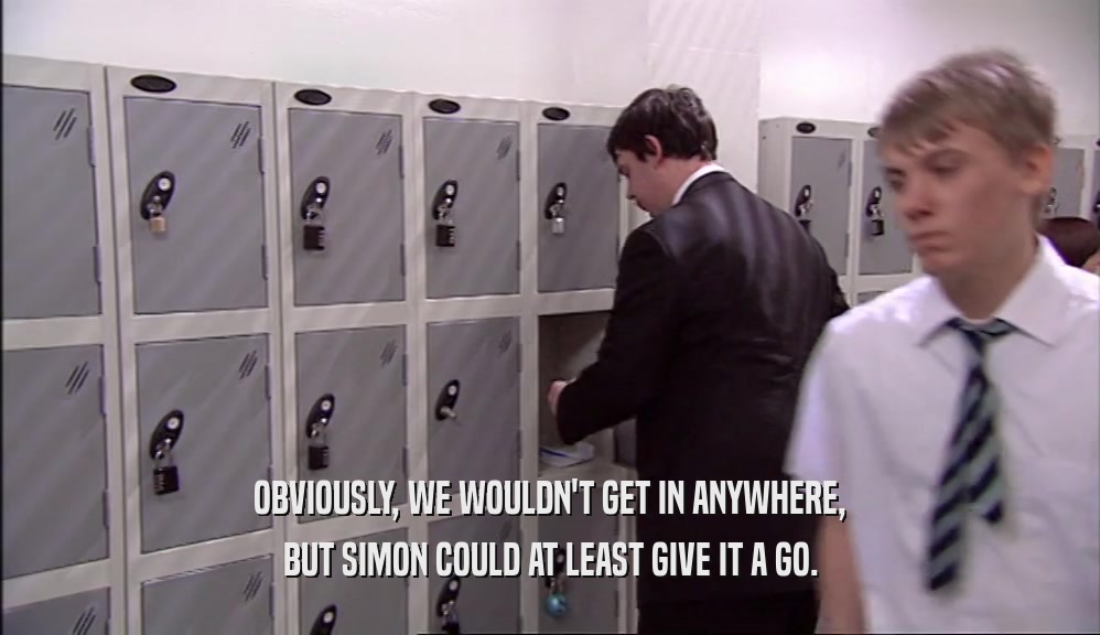 OBVIOUSLY, WE WOULDN'T GET IN ANYWHERE, BUT SIMON COULD AT LEAST GIVE IT A GO. 