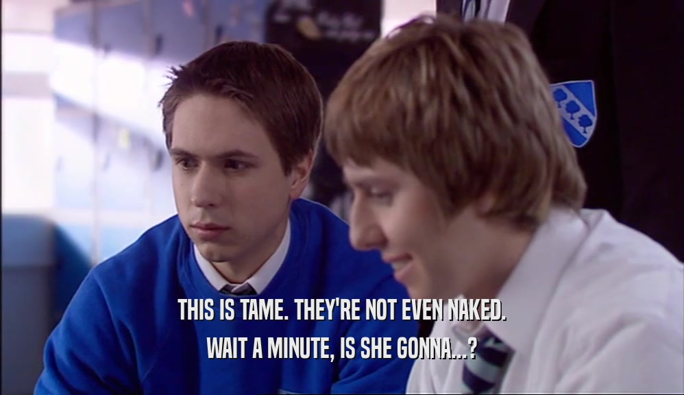 THIS IS TAME. THEY'RE NOT EVEN NAKED. WAIT A MINUTE, IS SHE GONNA...? 
