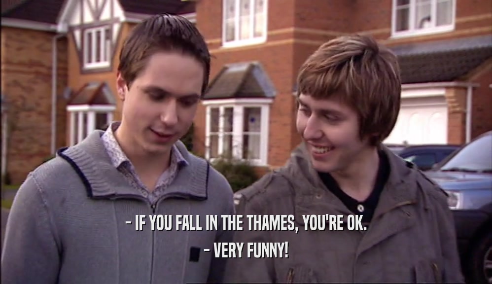 - IF YOU FALL IN THE THAMES, YOU'RE OK. - VERY FUNNY! 
