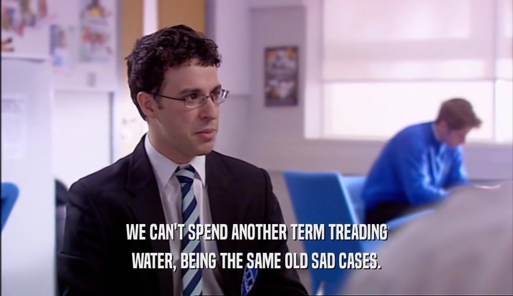 WE CAN'T SPEND ANOTHER TERM TREADING WATER, BEING THE SAME OLD SAD CASES. 
