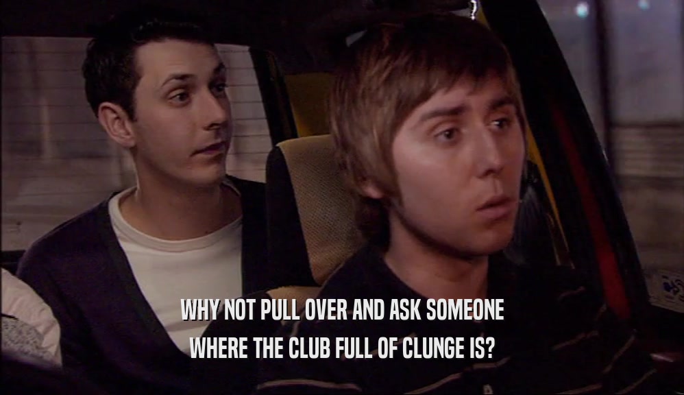 WHY NOT PULL OVER AND ASK SOMEONE
 WHERE THE CLUB FULL OF CLUNGE IS?
 