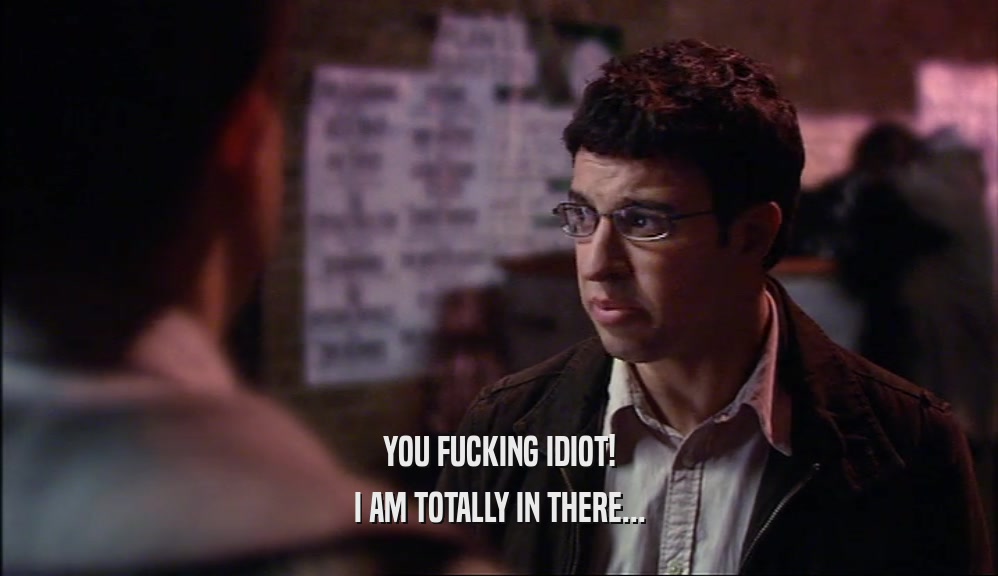 YOU FUCKING IDIOT! I AM TOTALLY IN THERE... 