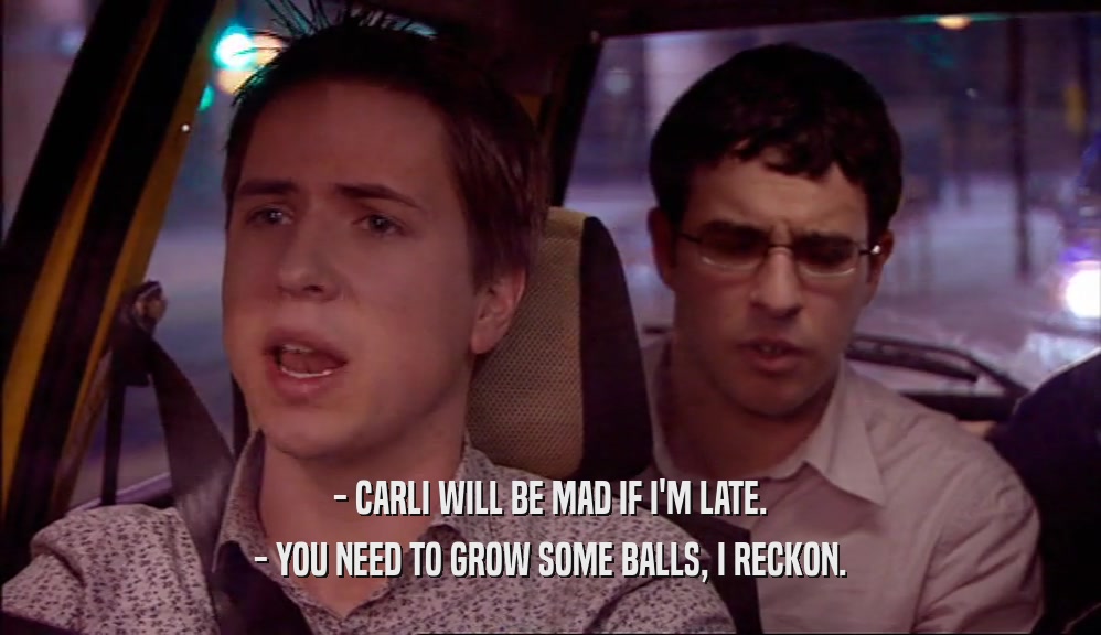 - CARLI WILL BE MAD IF I'M LATE.
 - YOU NEED TO GROW SOME BALLS, I RECKON.
 