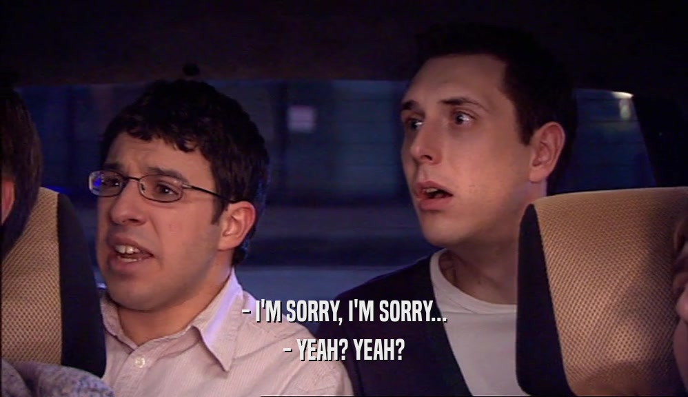 - I'M SORRY, I'M SORRY... - YEAH? YEAH? 