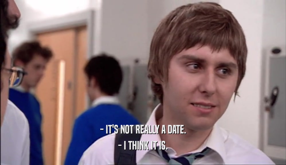- IT'S NOT REALLY A DATE.
 - I THINK IT IS.
 