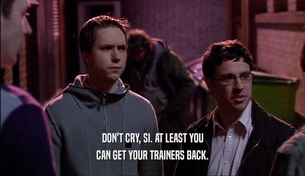 DON'T CRY, SI. AT LEAST YOU CAN GET YOUR TRAINERS BACK. 