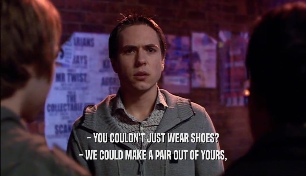 - YOU COULDN'T JUST WEAR SHOES? - WE COULD MAKE A PAIR OUT OF YOURS, 