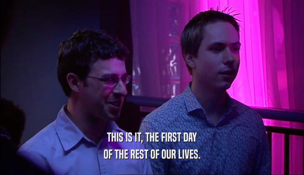 THIS IS IT, THE FIRST DAY OF THE REST OF OUR LIVES. 
