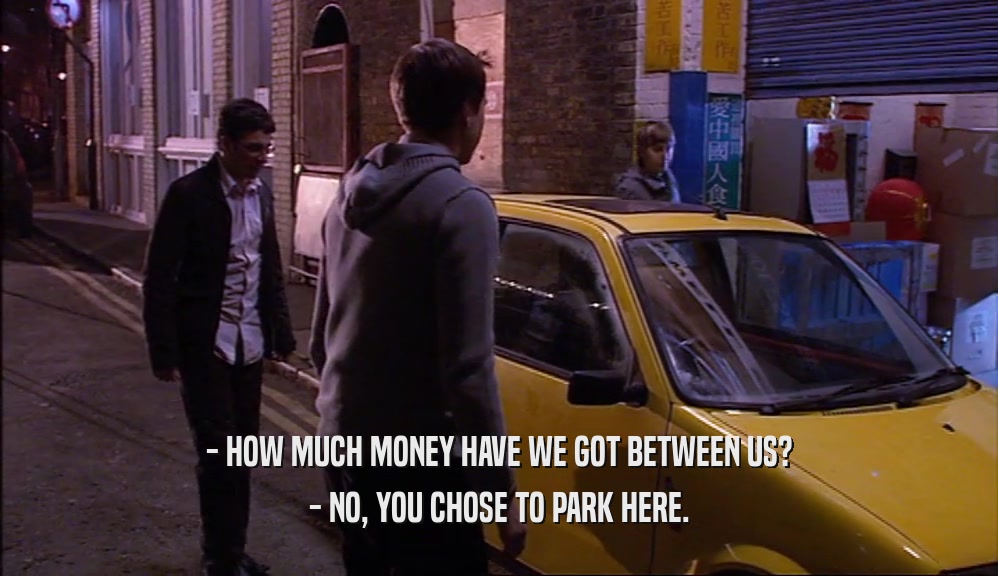 - HOW MUCH MONEY HAVE WE GOT BETWEEN US? - NO, YOU CHOSE TO PARK HERE. 