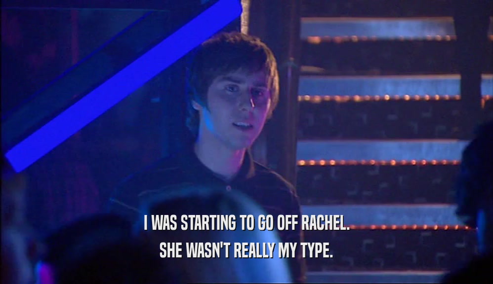 I WAS STARTING TO GO OFF RACHEL. SHE WASN'T REALLY MY TYPE. 