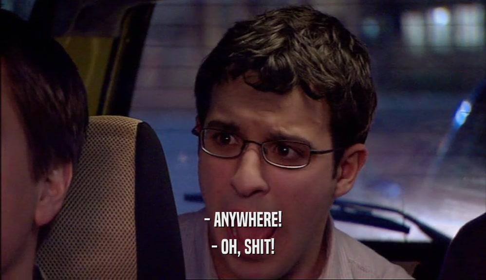 - ANYWHERE! - OH, SHIT! 