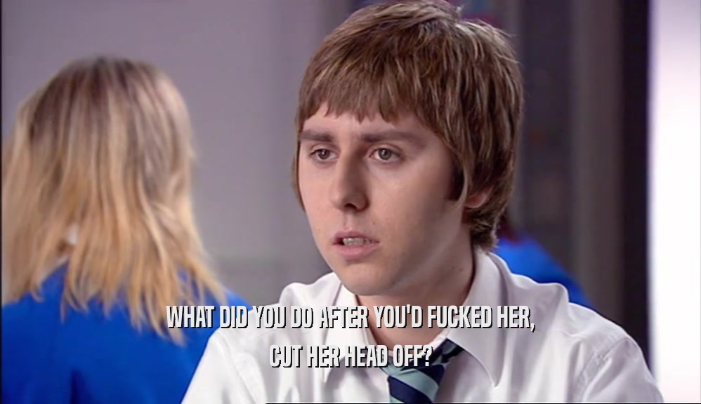 WHAT DID YOU DO AFTER YOU'D FUCKED HER, CUT HER HEAD OFF? 
