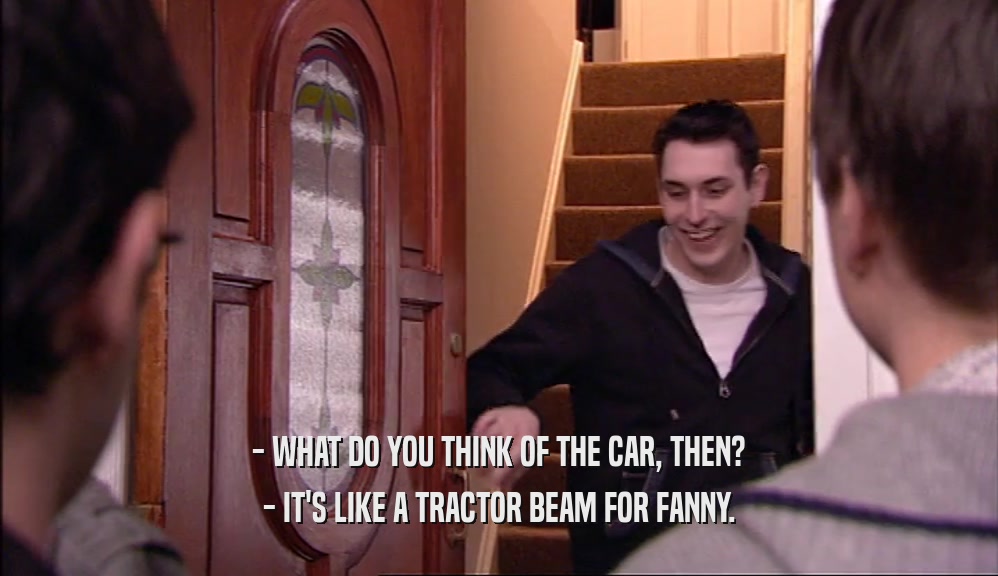 - WHAT DO YOU THINK OF THE CAR, THEN? - IT'S LIKE A TRACTOR BEAM FOR FANNY. 