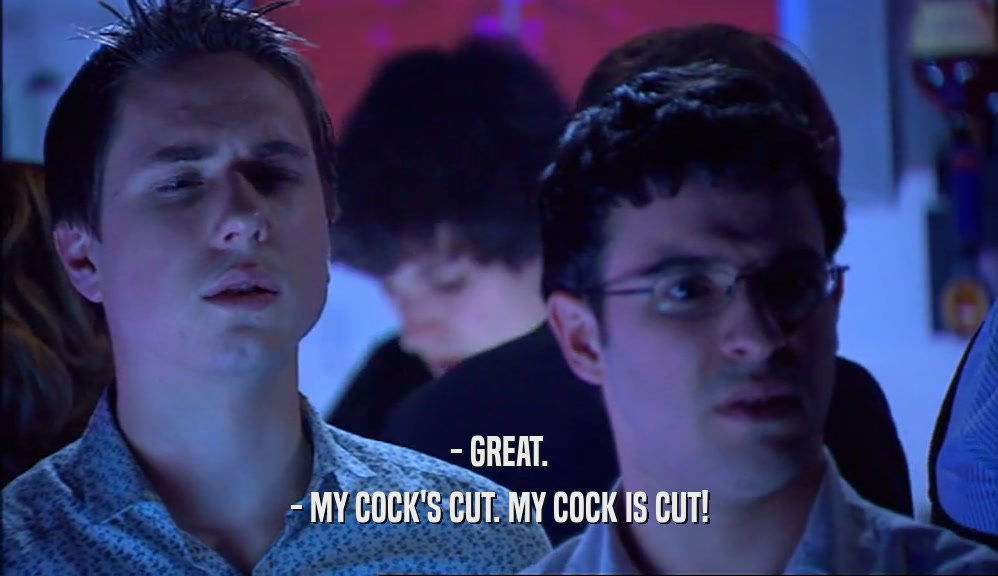 - GREAT. - MY COCK'S CUT. MY COCK IS CUT! 